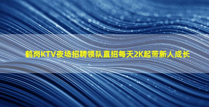 鹤岗KTV夜场招聘领队直招每天2K起带新人成长
